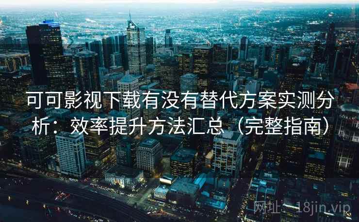 可可影视下载有没有替代方案实测分析:效率提升方法汇总(完整指南) 第1张 可可影视下载有没有替代方案实测分析:效率提升方法汇总(完整指南) 第1张