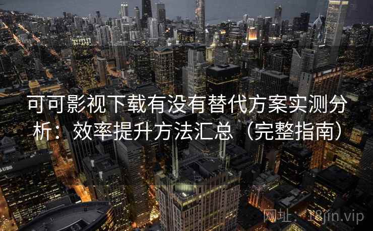 可可影视下载有没有替代方案实测分析:效率提升方法汇总(完整指南) 第2张 可可影视下载有没有替代方案实测分析:效率提升方法汇总(完整指南) 第2张
