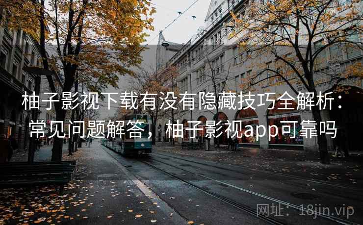 柚子影视下载有没有隐藏技巧全解析:常见问题解答,柚子影视app可靠吗 第2张 柚子影视下载有没有隐藏技巧全解析:常见问题解答,柚子影视app可靠吗 第2张