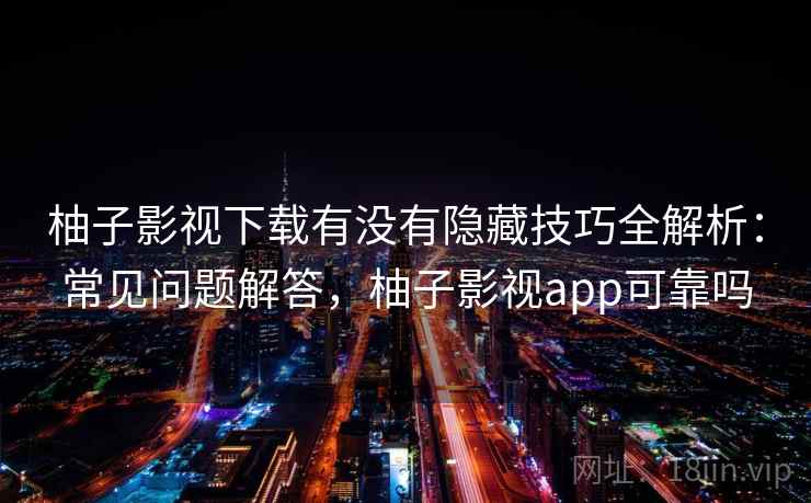 柚子影视下载有没有隐藏技巧全解析:常见问题解答,柚子影视app可靠吗 第1张 柚子影视下载有没有隐藏技巧全解析:常见问题解答,柚子影视app可靠吗 第1张