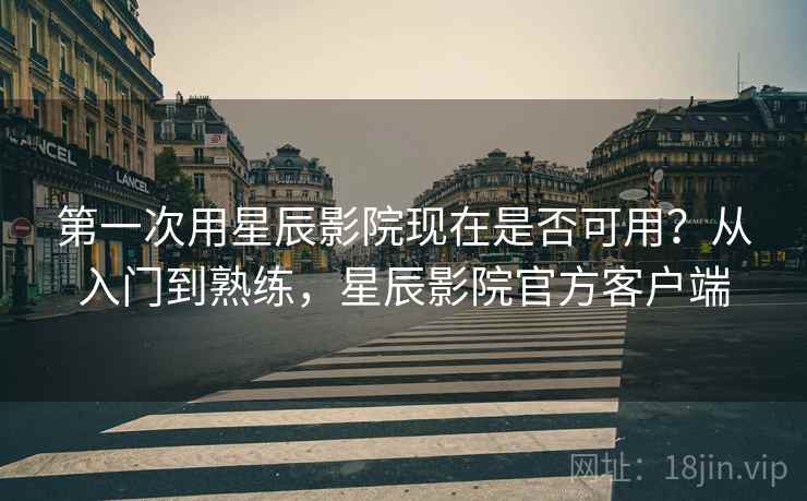 第一次用星辰影院现在是否可用?从入门到熟练,星辰影院官方客户端 第1张 第一次用星辰影院现在是否可用?从入门到熟练,星辰影院官方客户端 第1张