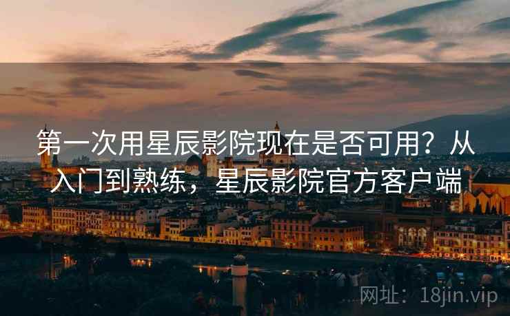 第一次用星辰影院现在是否可用?从入门到熟练,星辰影院官方客户端 第2张 第一次用星辰影院现在是否可用?从入门到熟练,星辰影院官方客户端 第2张