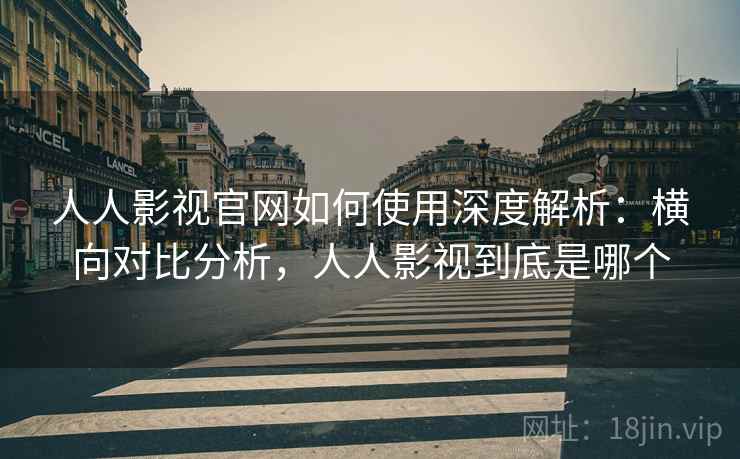 人人影视官网如何使用深度解析:横向对比分析,人人影视到底是哪个 第1张 人人影视官网如何使用深度解析:横向对比分析,人人影视到底是哪个 第1张