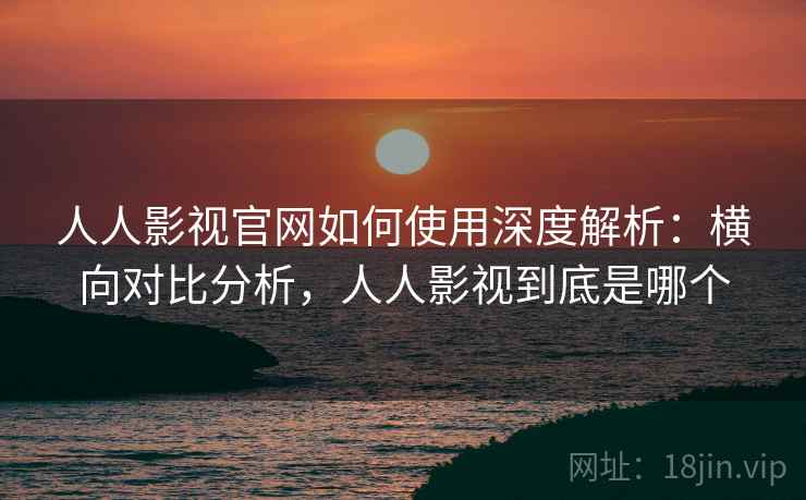 人人影视官网如何使用深度解析:横向对比分析,人人影视到底是哪个 第2张 人人影视官网如何使用深度解析:横向对比分析,人人影视到底是哪个 第2张