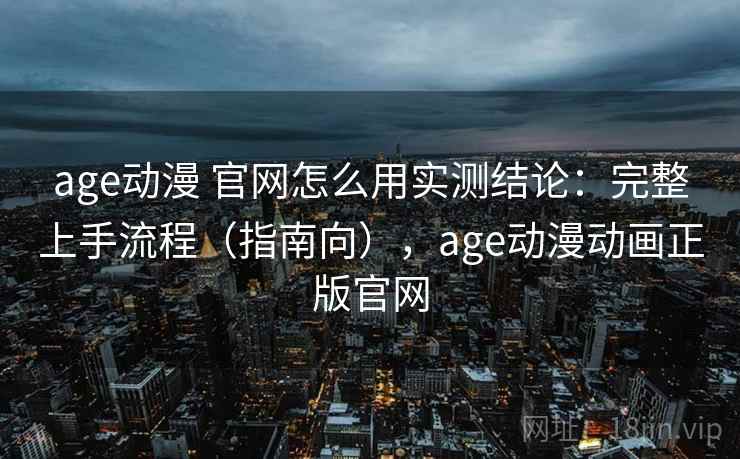 age动漫 官网怎么用实测结论:完整上手流程(指南向),age动漫动画正版官网 第2张 age动漫 官网怎么用实测结论:完整上手流程(指南向),age动漫动画正版官网 第2张