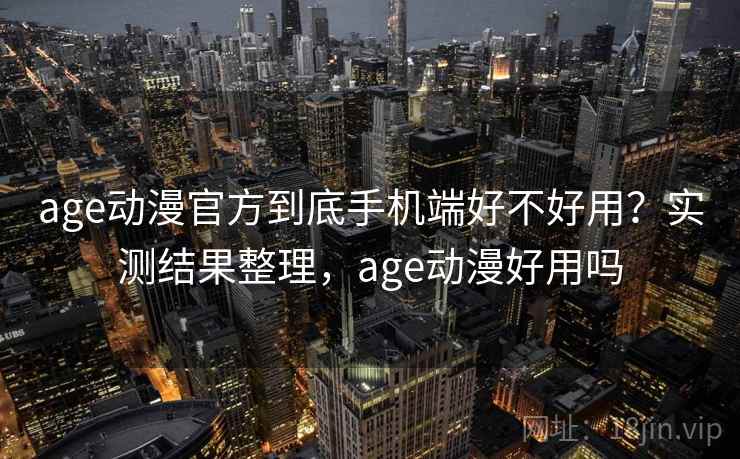 age动漫官方到底手机端好不好用?实测结果整理,age动漫好用吗 第1张 age动漫官方到底手机端好不好用?实测结果整理,age动漫好用吗 第1张