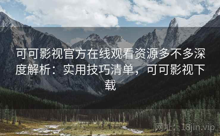 可可影视官方在线观看资源多不多深度解析:实用技巧清单,可可影视下载 第2张 可可影视官方在线观看资源多不多深度解析:实用技巧清单,可可影视下载 第2张