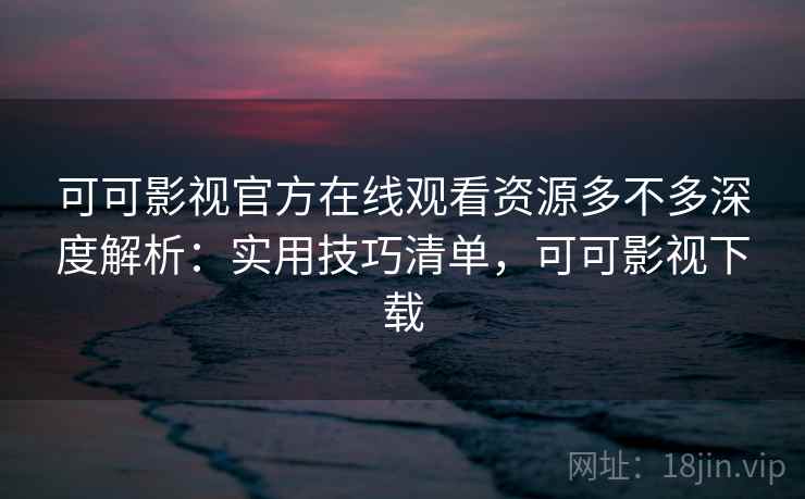 可可影视官方在线观看资源多不多深度解析:实用技巧清单,可可影视下载 第1张 可可影视官方在线观看资源多不多深度解析:实用技巧清单,可可影视下载 第1张