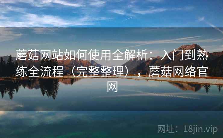 蘑菇网站如何使用全解析:入门到熟练全流程(完整整理),蘑菇网络官网 第2张 蘑菇网站如何使用全解析:入门到熟练全流程(完整整理),蘑菇网络官网 第2张