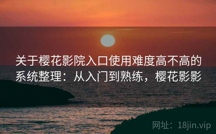 关于樱花影院入口使用难度高不高的系统整理:从入门到熟练,樱花影影 第2张 关于樱花影院入口使用难度高不高的系统整理:从入门到熟练,樱花影影 第2张