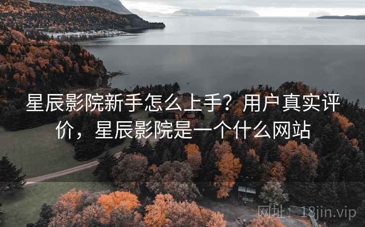 星辰影院新手怎么上手?用户真实评价,星辰影院是一个什么网站 第2张 星辰影院新手怎么上手?用户真实评价,星辰影院是一个什么网站 第2张