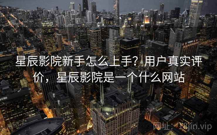 星辰影院新手怎么上手?用户真实评价,星辰影院是一个什么网站 第1张 星辰影院新手怎么上手?用户真实评价,星辰影院是一个什么网站 第1张