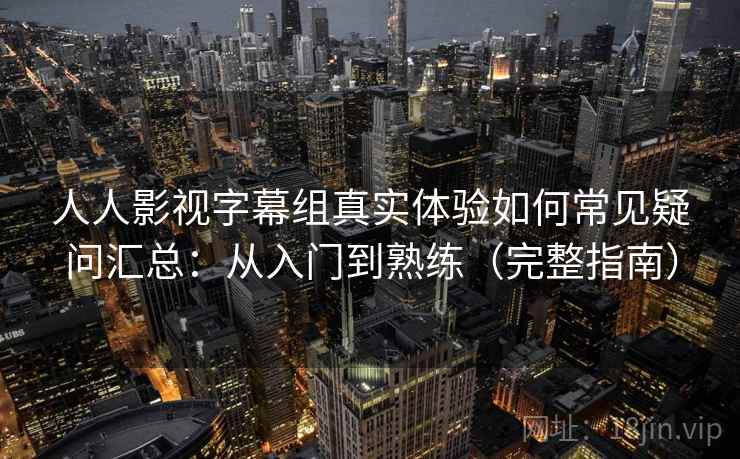 人人影视字幕组真实体验如何常见疑问汇总:从入门到熟练(完整指南) 第1张 人人影视字幕组真实体验如何常见疑问汇总:从入门到熟练(完整指南) 第1张
