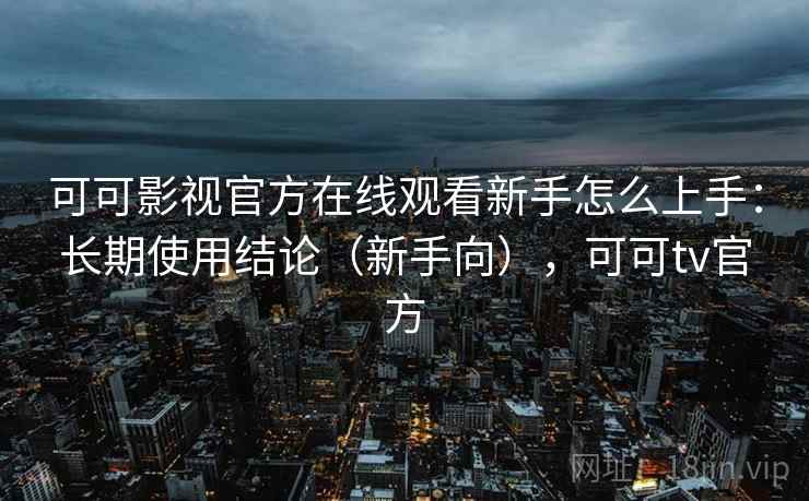 可可影视官方在线观看新手怎么上手:长期使用结论(新手向),可可tv官方 第2张 可可影视官方在线观看新手怎么上手:长期使用结论(新手向),可可tv官方 第2张