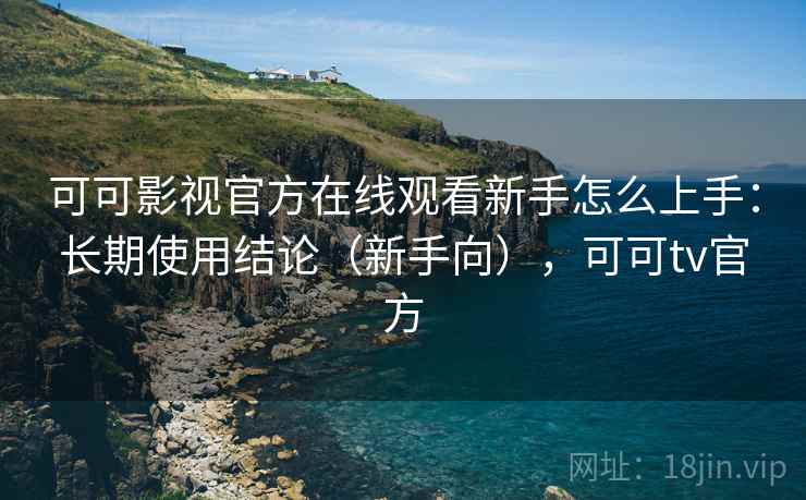可可影视官方在线观看新手怎么上手:长期使用结论(新手向),可可tv官方 第1张 可可影视官方在线观看新手怎么上手:长期使用结论(新手向),可可tv官方 第1张