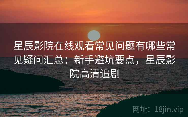 星辰影院在线观看常见问题有哪些常见疑问汇总:新手避坑要点,星辰影院高清追剧 第2张 星辰影院在线观看常见问题有哪些常见疑问汇总:新手避坑要点,星辰影院高清追剧 第2张