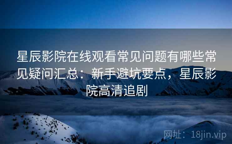 星辰影院在线观看常见问题有哪些常见疑问汇总:新手避坑要点,星辰影院高清追剧 第1张 星辰影院在线观看常见问题有哪些常见疑问汇总:新手避坑要点,星辰影院高清追剧 第1张