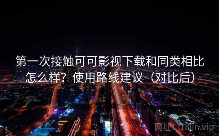第一次接触可可影视下载和同类相比怎么样?使用路线建议(对比后) 第1张 第一次接触可可影视下载和同类相比怎么样?使用路线建议(对比后) 第1张