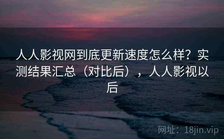 人人影视网到底更新速度怎么样?实测结果汇总(对比后),人人影视以后 第2张 人人影视网到底更新速度怎么样?实测结果汇总(对比后),人人影视以后 第2张