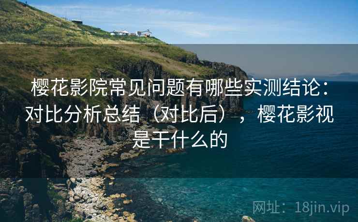 樱花影院常见问题有哪些实测结论:对比分析总结(对比后),樱花影视是干什么的 第1张 樱花影院常见问题有哪些实测结论:对比分析总结(对比后),樱花影视是干什么的 第1张