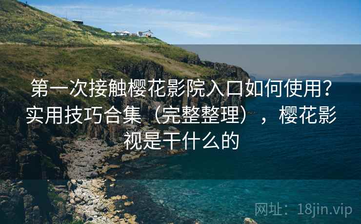 第一次接触樱花影院入口如何使用?实用技巧合集(完整整理),樱花影视是干什么的 第1张 第一次接触樱花影院入口如何使用?实用技巧合集(完整整理),樱花影视是干什么的 第1张