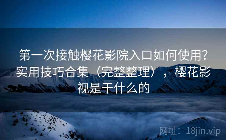 第一次接触樱花影院入口如何使用?实用技巧合集(完整整理),樱花影视是干什么的 第2张 第一次接触樱花影院入口如何使用?实用技巧合集(完整整理),樱花影视是干什么的 第2张