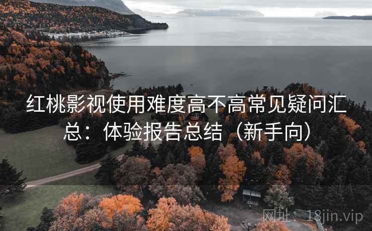 红桃影视使用难度高不高常见疑问汇总:体验报告总结(新手向) 第2张 红桃影视使用难度高不高常见疑问汇总:体验报告总结(新手向) 第2张