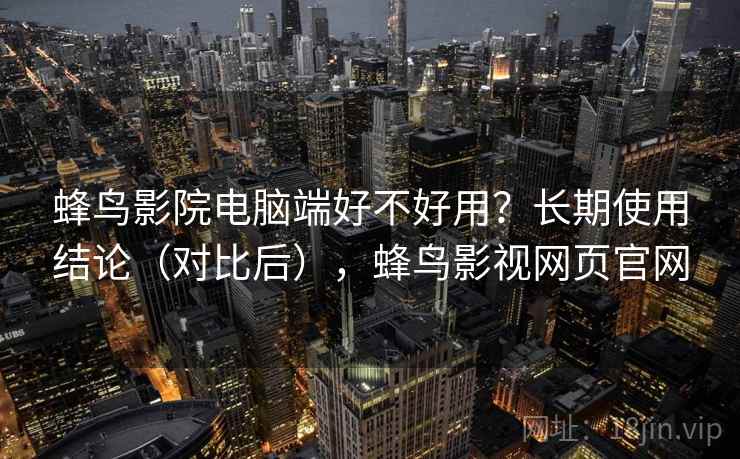 蜂鸟影院电脑端好不好用?长期使用结论(对比后),蜂鸟影视网页官网 第2张 蜂鸟影院电脑端好不好用?长期使用结论(对比后),蜂鸟影视网页官网 第2张