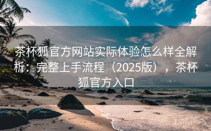 茶杯狐官方网站实际体验怎么样全解析:完整上手流程(2025版),茶杯狐官方入口 第1张 茶杯狐官方网站实际体验怎么样全解析:完整上手流程(2025版),茶杯狐官方入口 第1张