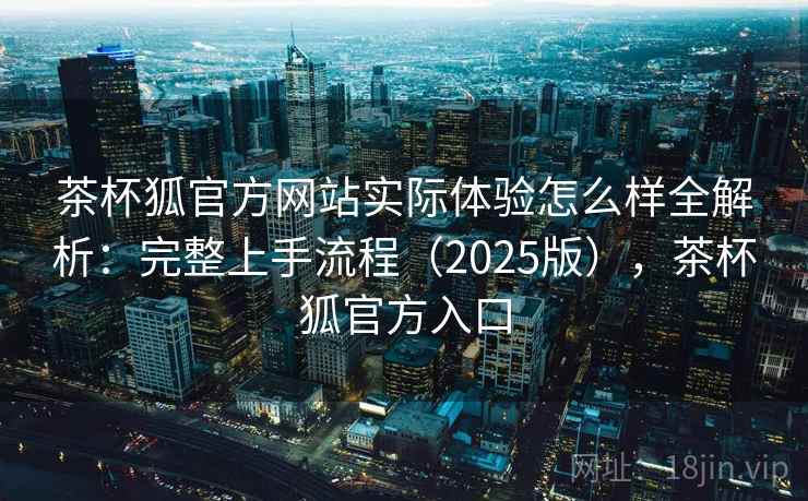 茶杯狐官方网站实际体验怎么样全解析:完整上手流程(2025版),茶杯狐官方入口 第2张 茶杯狐官方网站实际体验怎么样全解析:完整上手流程(2025版),茶杯狐官方入口 第2张