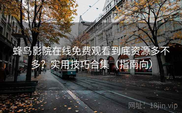 蜂鸟影院在线免费观看到底资源多不多?实用技巧合集(指南向) 第2张 蜂鸟影院在线免费观看到底资源多不多?实用技巧合集(指南向) 第2张