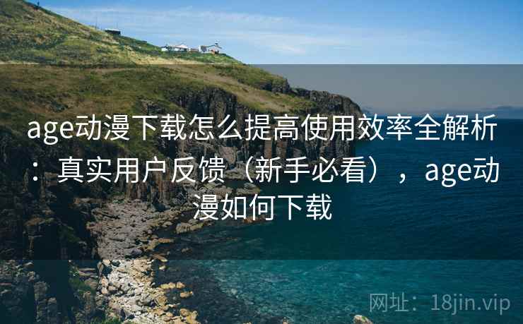 age动漫下载怎么提高使用效率全解析:真实用户反馈(新手必看),age动漫如何下载 第1张 age动漫下载怎么提高使用效率全解析:真实用户反馈(新手必看),age动漫如何下载 第1张
