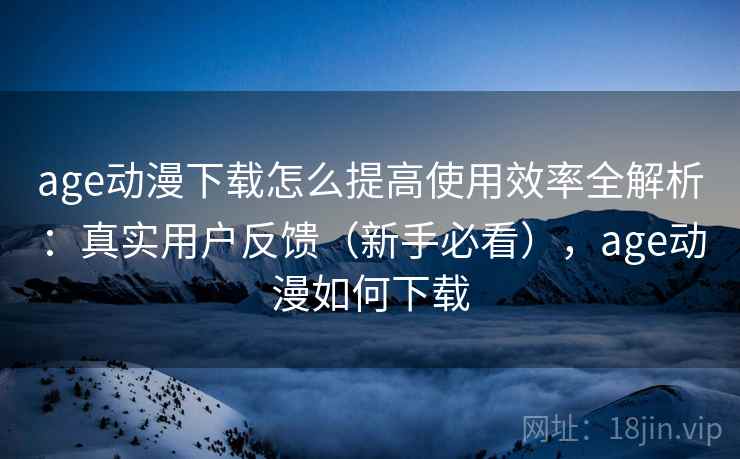 age动漫下载怎么提高使用效率全解析:真实用户反馈(新手必看),age动漫如何下载 第2张 age动漫下载怎么提高使用效率全解析:真实用户反馈(新手必看),age动漫如何下载 第2张