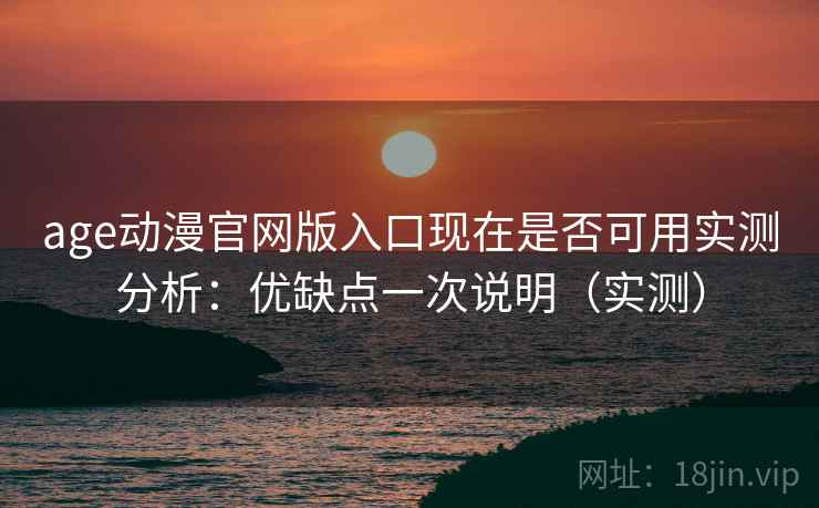 age动漫官网版入口现在是否可用实测分析：优缺点一次说明（实测）  第2张