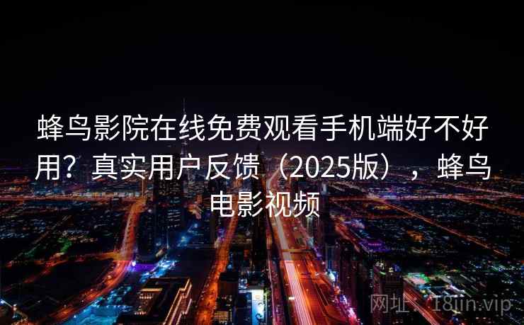 蜂鸟影院在线免费观看手机端好不好用?真实用户反馈(2025版),蜂鸟电影视频 第1张 蜂鸟影院在线免费观看手机端好不好用?真实用户反馈(2025版),蜂鸟电影视频 第1张