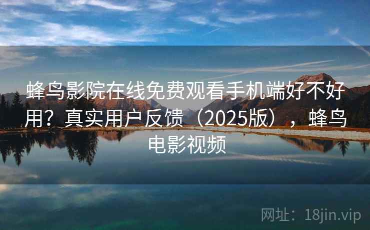 蜂鸟影院在线免费观看手机端好不好用?真实用户反馈(2025版),蜂鸟电影视频 第2张 蜂鸟影院在线免费观看手机端好不好用?真实用户反馈(2025版),蜂鸟电影视频 第2张