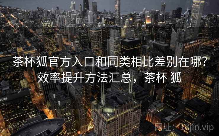 茶杯狐官方入口和同类相比差别在哪?效率提升方法汇总,茶杯 狐 第2张 茶杯狐官方入口和同类相比差别在哪?效率提升方法汇总,茶杯 狐 第2张