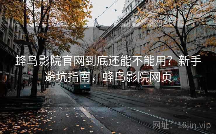 蜂鸟影院官网到底还能不能用?新手避坑指南,蜂鸟影院网页 第2张 蜂鸟影院官网到底还能不能用?新手避坑指南,蜂鸟影院网页 第2张