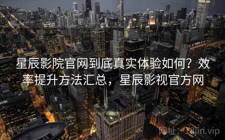 星辰影院官网到底真实体验如何?效率提升方法汇总,星辰影视官方网 第1张 星辰影院官网到底真实体验如何?效率提升方法汇总,星辰影视官方网 第1张