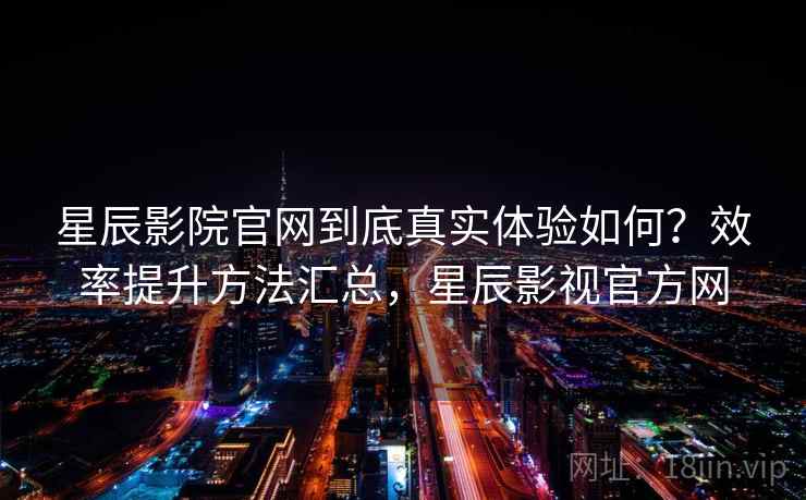 星辰影院官网到底真实体验如何?效率提升方法汇总,星辰影视官方网 第2张 星辰影院官网到底真实体验如何?效率提升方法汇总,星辰影视官方网 第2张