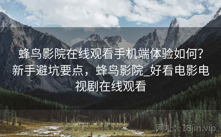 蜂鸟影院在线观看手机端体验如何?新手避坑要点,蜂鸟影院_好看电影电视剧在线观看 第2张 蜂鸟影院在线观看手机端体验如何?新手避坑要点,蜂鸟影院_好看电影电视剧在线观看 第2张