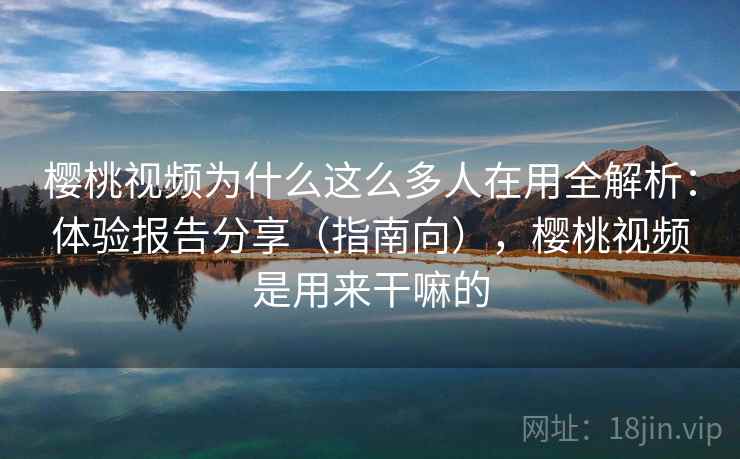 樱桃视频为什么这么多人在用全解析:体验报告分享(指南向),樱桃视频是用来干嘛的 第2张 樱桃视频为什么这么多人在用全解析:体验报告分享(指南向),樱桃视频是用来干嘛的 第2张