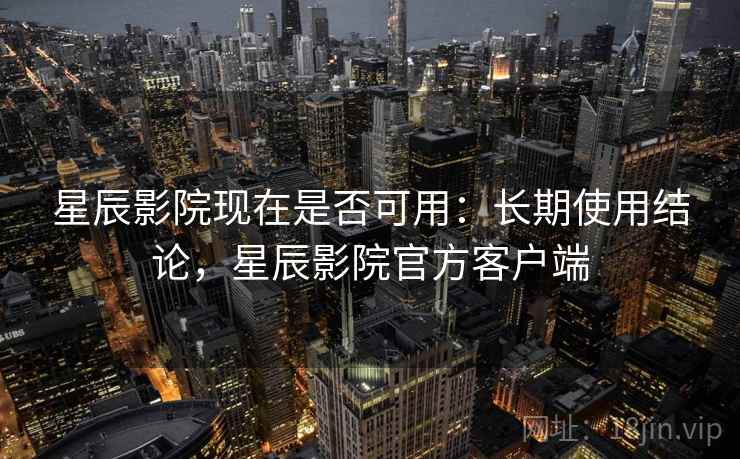 星辰影院现在是否可用:长期使用结论,星辰影院官方客户端 第1张 星辰影院现在是否可用:长期使用结论,星辰影院官方客户端 第1张