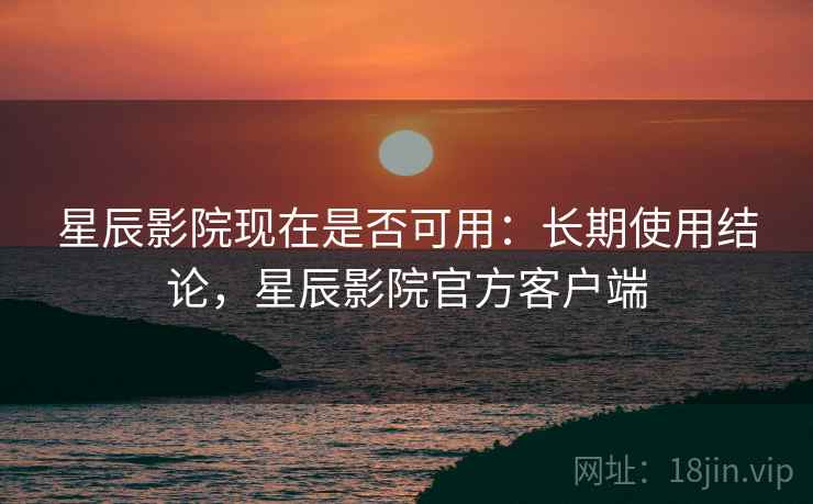 星辰影院现在是否可用:长期使用结论,星辰影院官方客户端 第2张 星辰影院现在是否可用:长期使用结论,星辰影院官方客户端 第2张