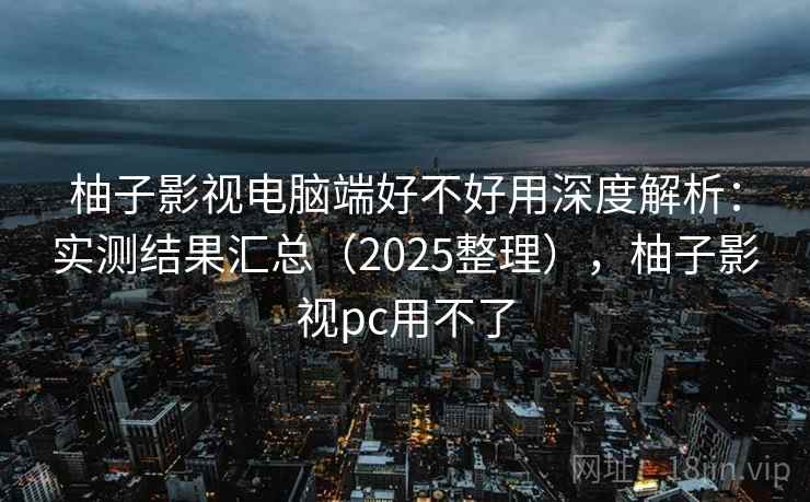 柚子影视电脑端好不好用深度解析:实测结果汇总(2025整理),柚子影视pc用不了 第2张 柚子影视电脑端好不好用深度解析:实测结果汇总(2025整理),柚子影视pc用不了 第2张