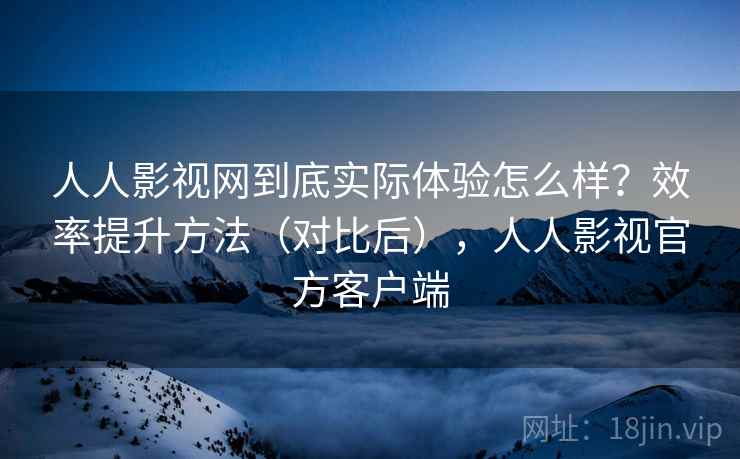 人人影视网到底实际体验怎么样？效率提升方法（对比后），人人影视官方客户端  第1张