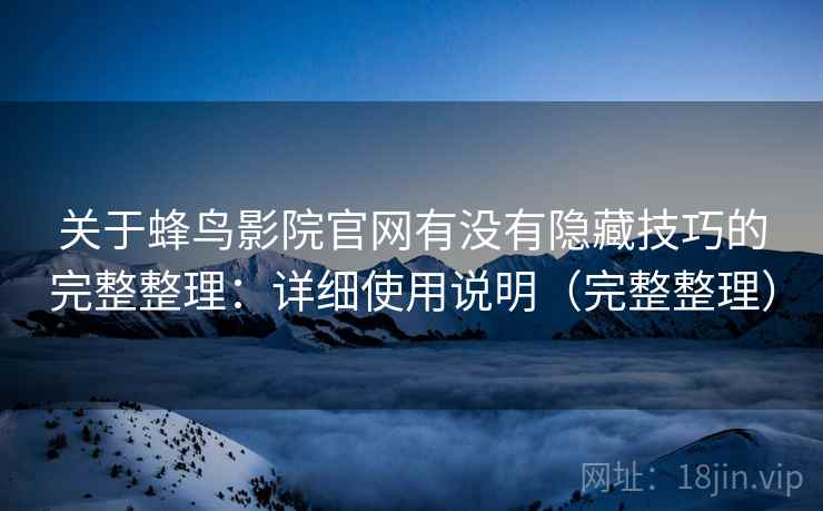 关于蜂鸟影院官网有没有隐藏技巧的完整整理:详细使用说明(完整整理) 第2张 关于蜂鸟影院官网有没有隐藏技巧的完整整理:详细使用说明(完整整理) 第2张