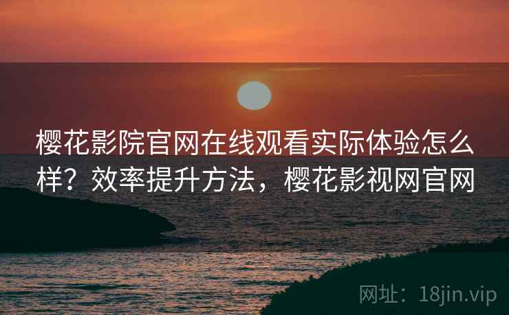 樱花影院官网在线观看实际体验怎么样?效率提升方法,樱花影视网官网 第1张 樱花影院官网在线观看实际体验怎么样?效率提升方法,樱花影视网官网 第1张