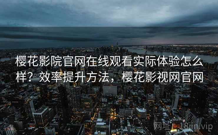 樱花影院官网在线观看实际体验怎么样?效率提升方法,樱花影视网官网 第2张 樱花影院官网在线观看实际体验怎么样?效率提升方法,樱花影视网官网 第2张