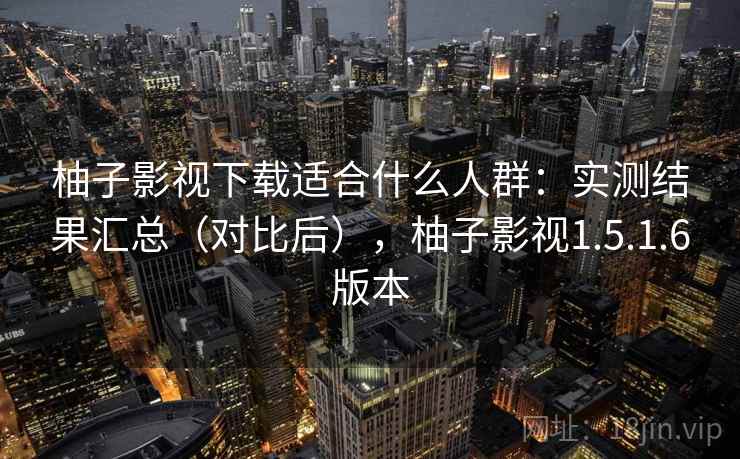 柚子影视下载适合什么人群:实测结果汇总(对比后),柚子影视1.5.1.6版本 第1张 柚子影视下载适合什么人群:实测结果汇总(对比后),柚子影视1.5.1.6版本 第1张